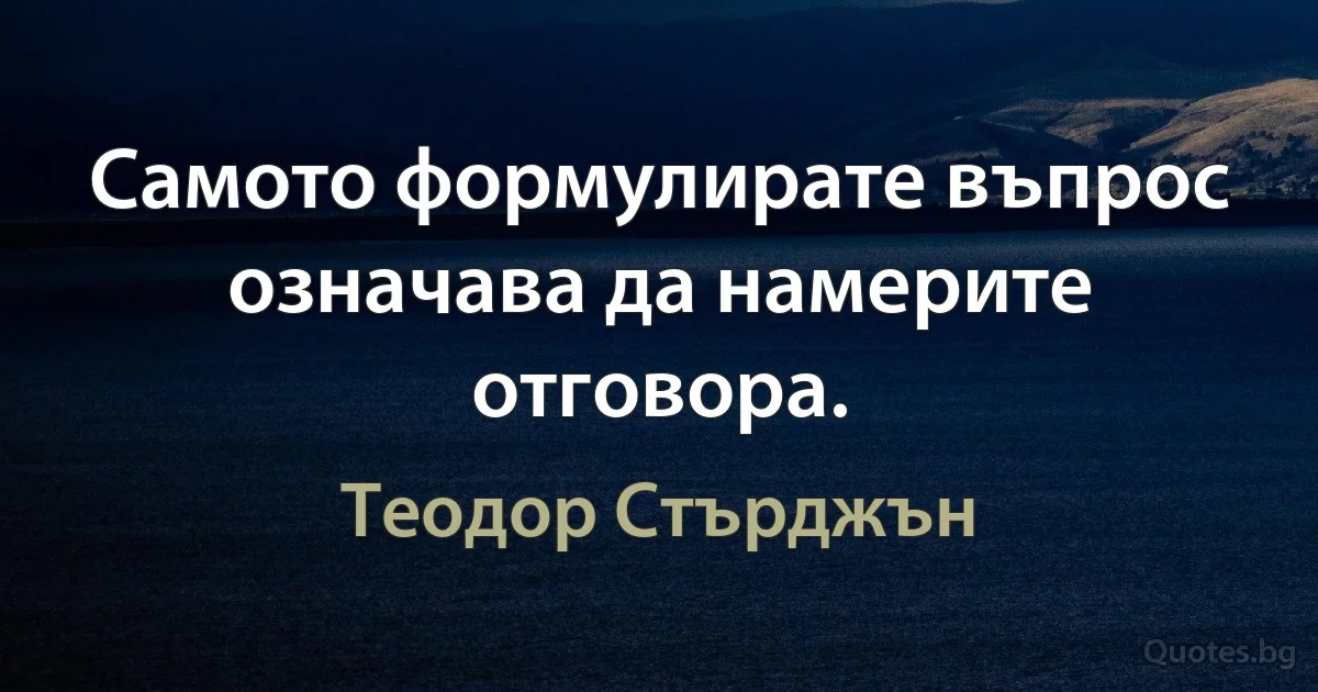 Самото формулирате въпрос означава да намерите отговора. (Теодор Стърджън)