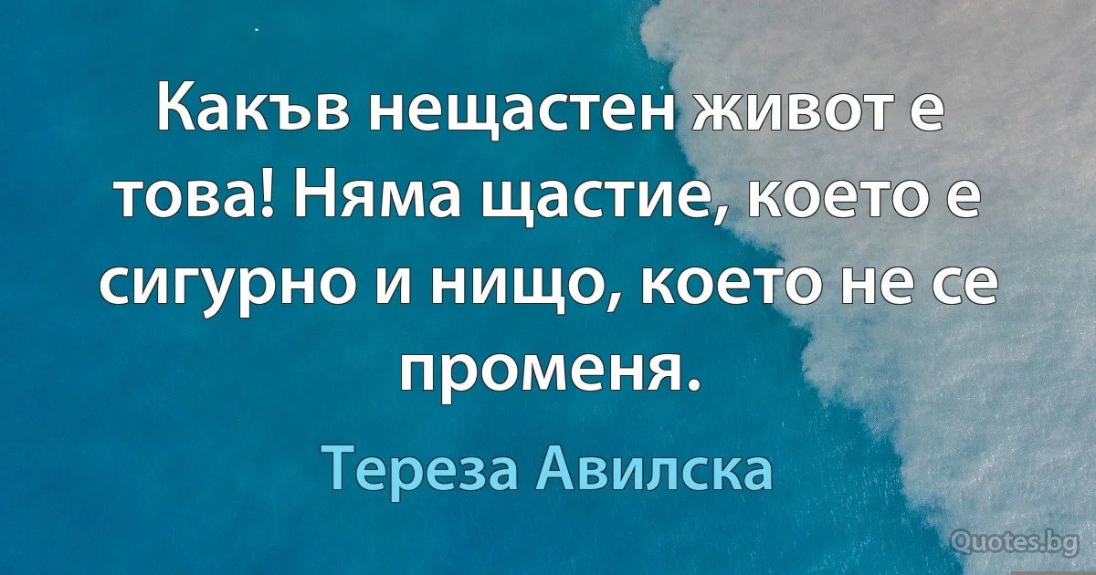 Какъв нещастен живот е това! Няма щастие, което е сигурно и нищо, което не се променя. (Тереза Авилска)