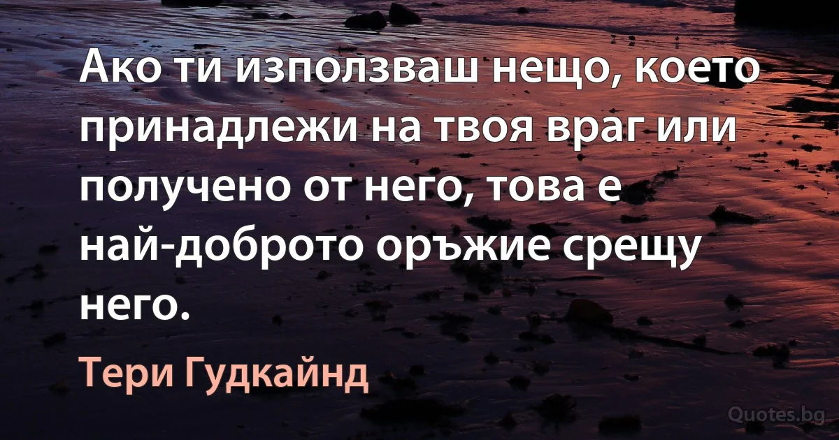 Ако ти използваш нещо, което принадлежи на твоя враг или получено от него, това е най-доброто оръжие срещу него. (Тери Гудкайнд)