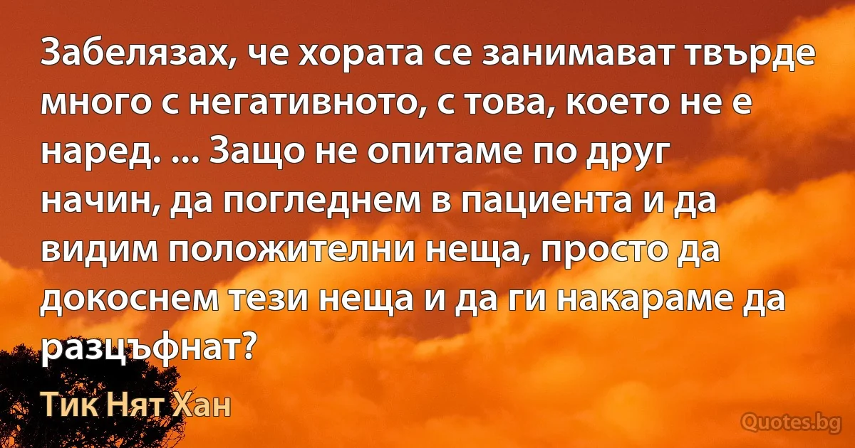 Забелязах, че хората се занимават твърде много с негативното, с това, което не е наред. ... Защо не опитаме по друг начин, да погледнем в пациента и да видим положителни неща, просто да докоснем тези неща и да ги накараме да разцъфнат? (Тик Нят Хан)