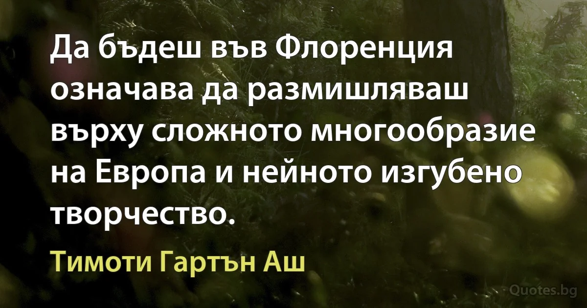 Да бъдеш във Флоренция означава да размишляваш върху сложното многообразие на Европа и нейното изгубено творчество. (Тимоти Гартън Аш)