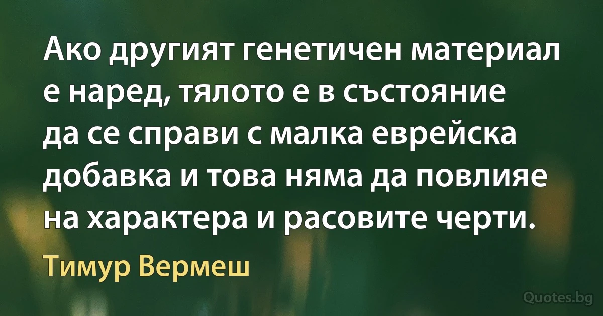 Ако другият генетичен материал е наред, тялото е в състояние да се справи с малка еврейска добавка и това няма да повлияе на характера и расовите черти. (Тимур Вермеш)