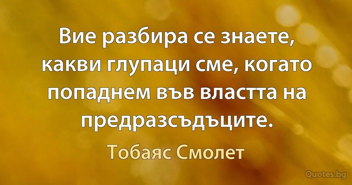 Вие разбира се знаете, какви глупаци сме, когато попаднем във властта на предразсъдъците. (Тобаяс Смолет)