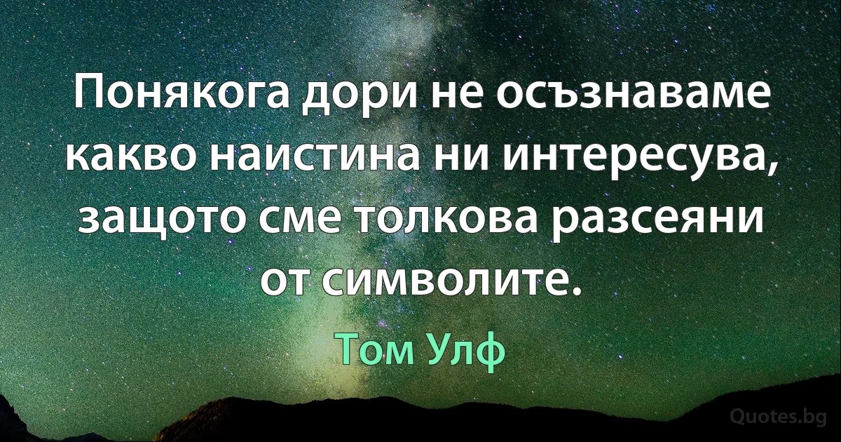 Понякога дори не осъзнаваме какво наистина ни интересува, защото сме толкова разсеяни от символите. (Том Улф)