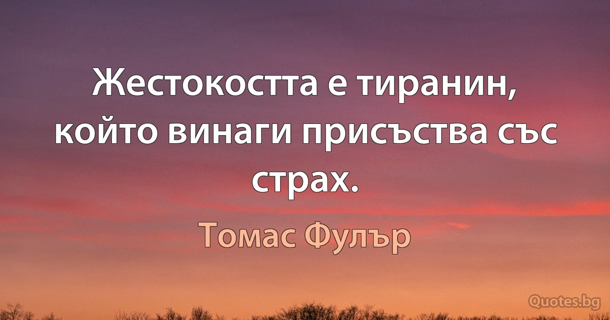 Жестокостта е тиранин, който винаги присъства със страх. (Томас Фулър)