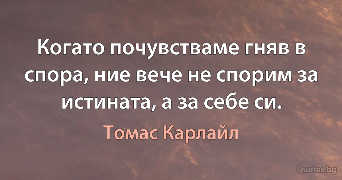 Когато почувстваме гняв в спора, ние вече не спорим за истината, а за себе си. (Томас Карлайл)