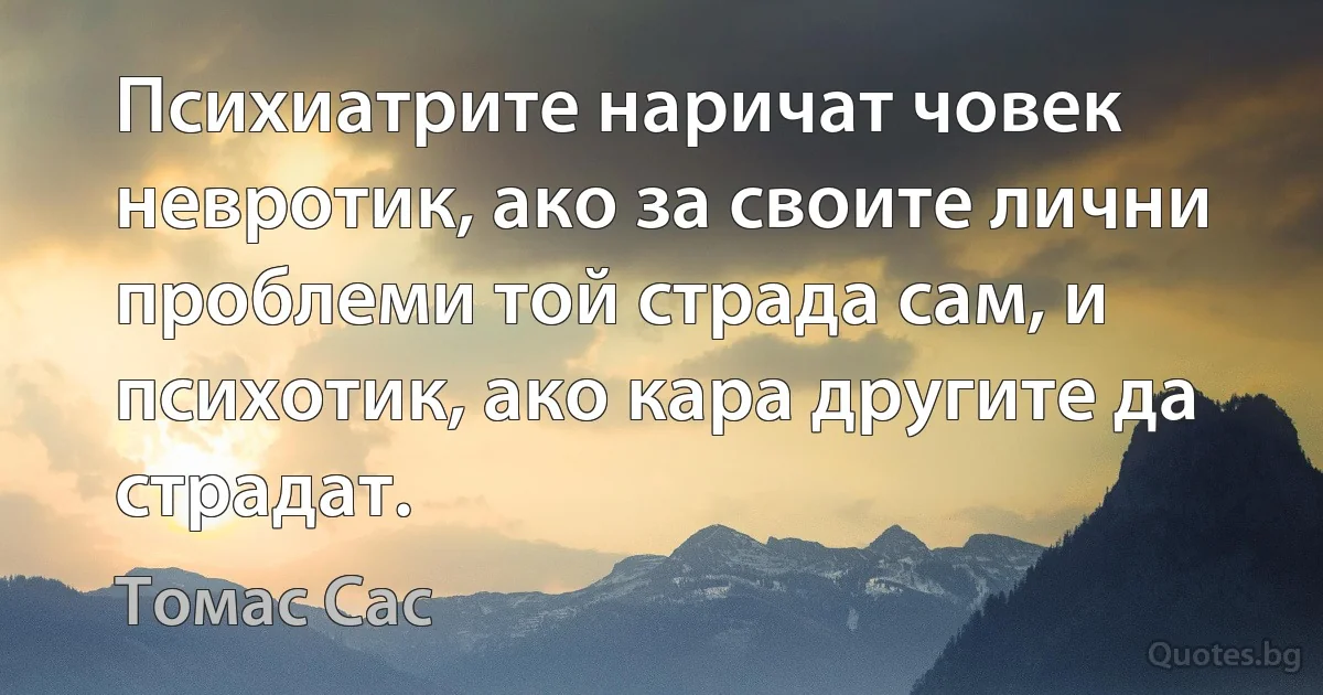 Психиатрите наричат човек невротик, ако за своите лични проблеми той страда сам, и психотик, ако кара другите да страдат. (Томас Сас)