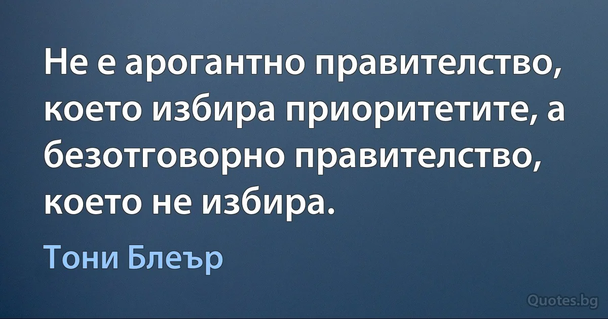 Не е арогантно правителство, което избира приоритетите, а безотговорно правителство, което не избира. (Тони Блеър)