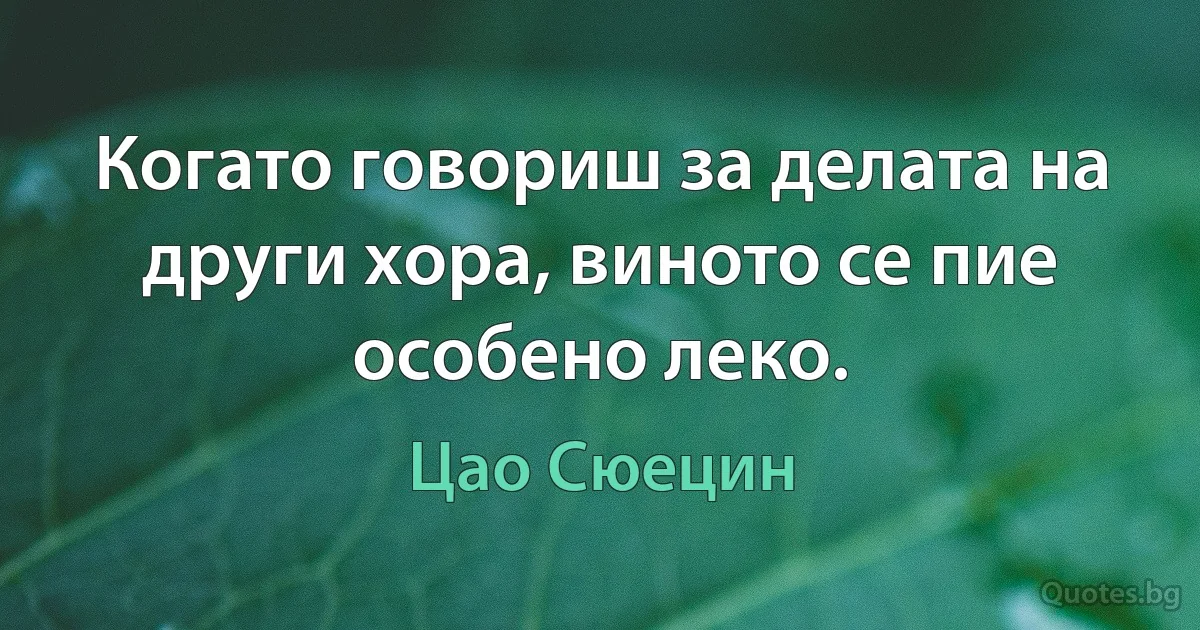 Когато говориш за делата на други хора, виното се пие особено леко. (Цао Сюецин)