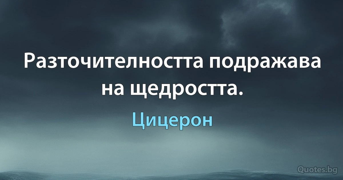 Разточителността подражава на щедростта. (Цицерон)