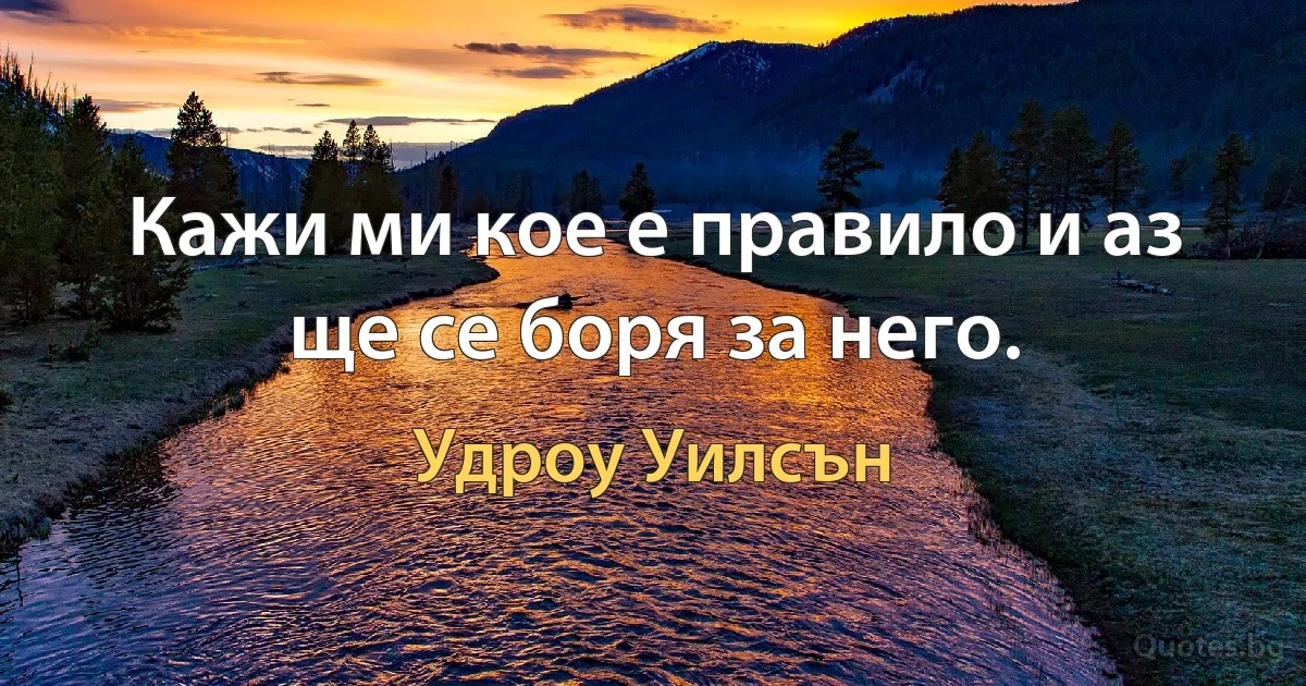 Кажи ми кое е правило и аз ще се боря за него. (Удроу Уилсън)