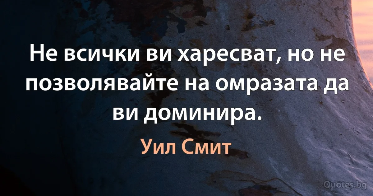 Не всички ви харесват, но не позволявайте на омразата да ви доминира. (Уил Смит)