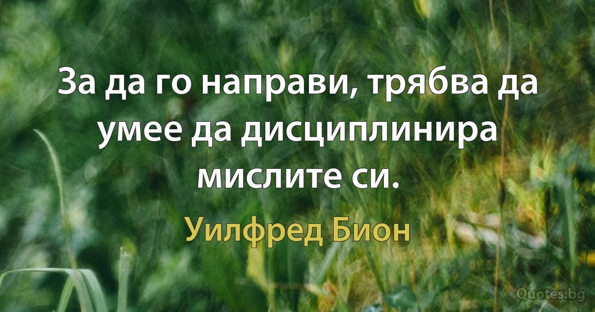 За да го направи, трябва да умее да дисциплинира мислите си. (Уилфред Бион)