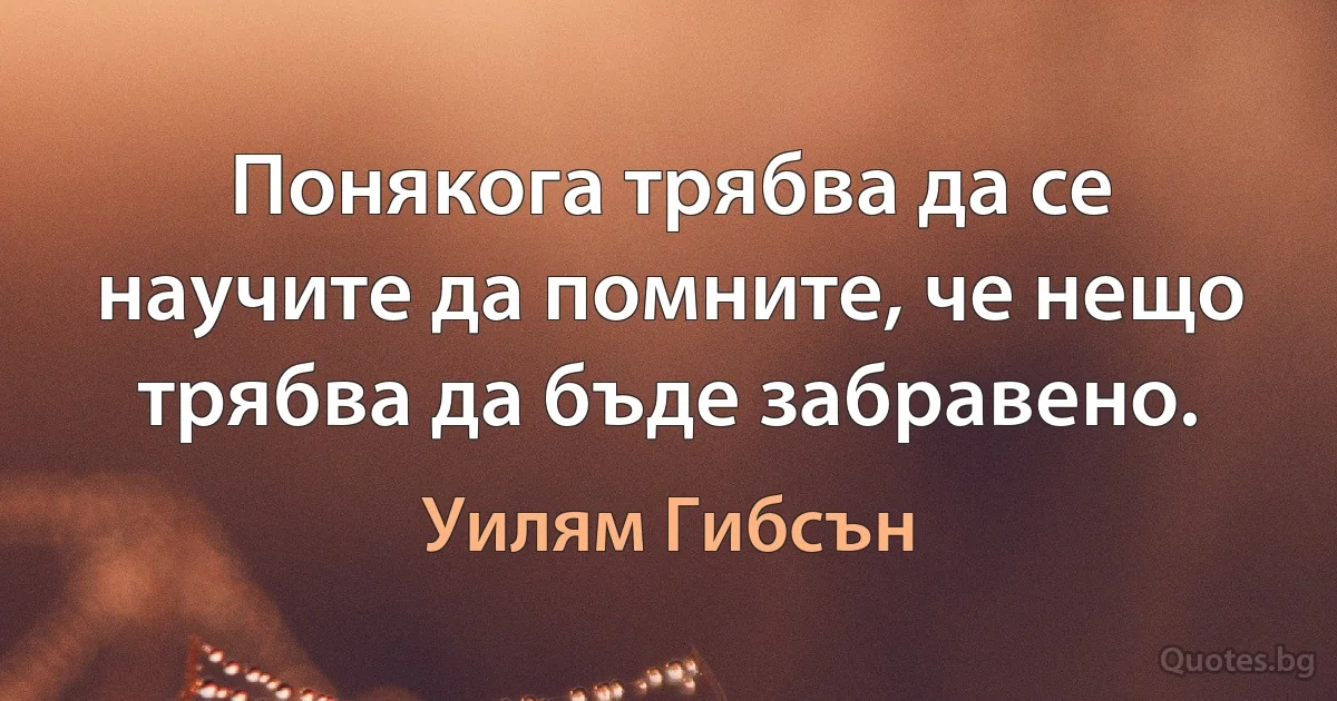 Понякога трябва да се научите да помните, че нещо трябва да бъде забравено. (Уилям Гибсън)