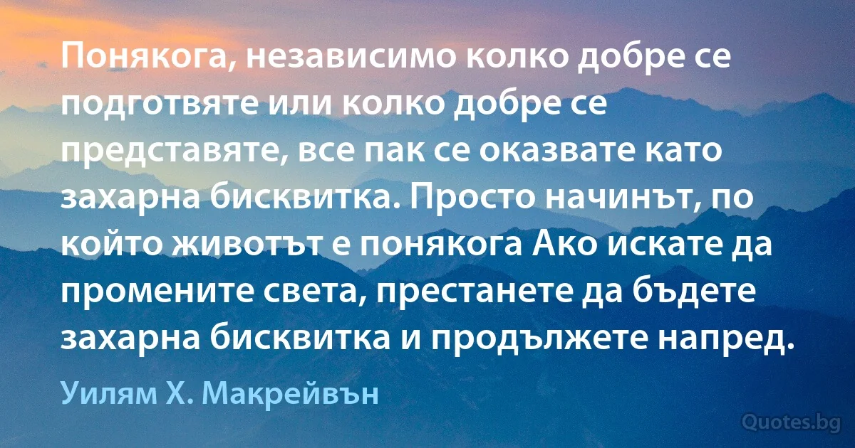 Понякога, независимо колко добре се подготвяте или колко добре се представяте, все пак се оказвате като захарна бисквитка. Просто начинът, по който животът е понякога Ако искате да промените света, престанете да бъдете захарна бисквитка и продължете напред. (Уилям Х. Макрейвън)