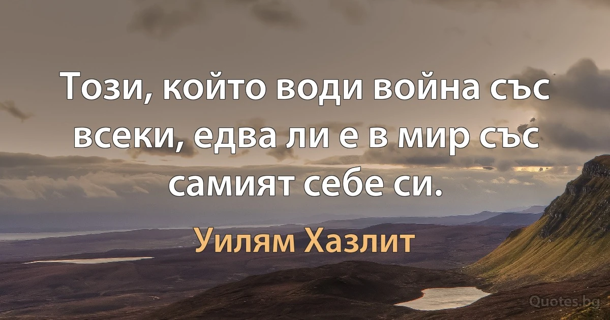 Този, който води война със всеки, едва ли е в мир със самият себе си. (Уилям Хазлит)