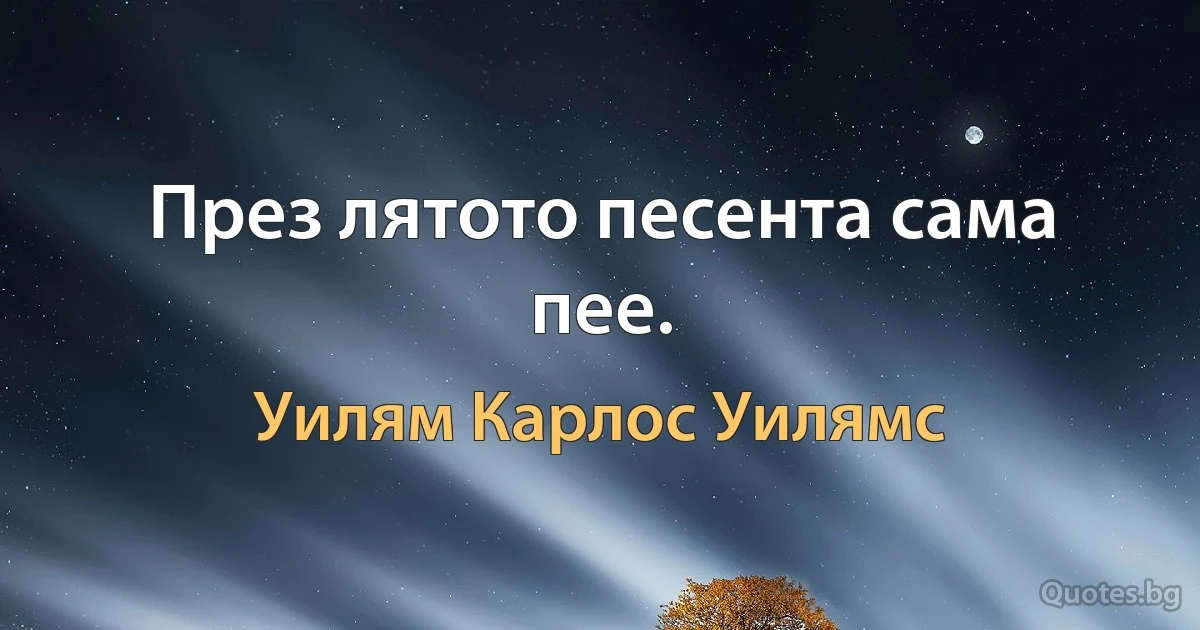 През лятото песента сама пее. (Уилям Карлос Уилямс)