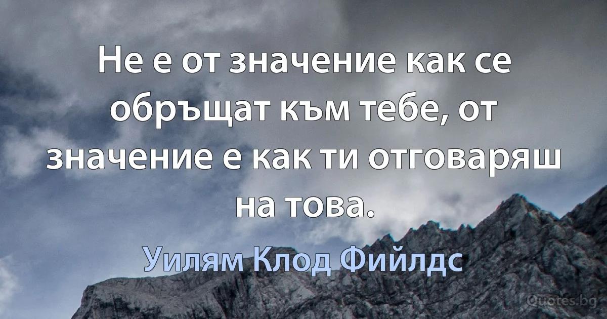 Не е от значение как се обръщат към тебе, от значение е как ти отговаряш на това. (Уилям Клод Фийлдс)