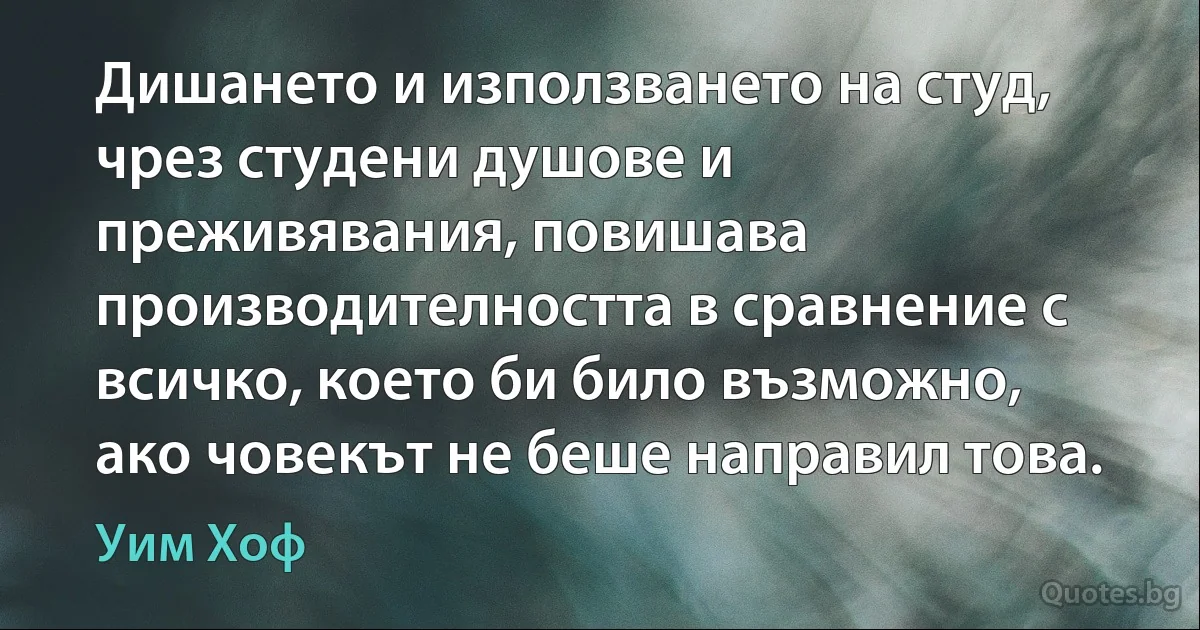 Дишането и използването на студ, чрез студени душове и преживявания, повишава производителността в сравнение с всичко, което би било възможно, ако човекът не беше направил това. (Уим Хоф)