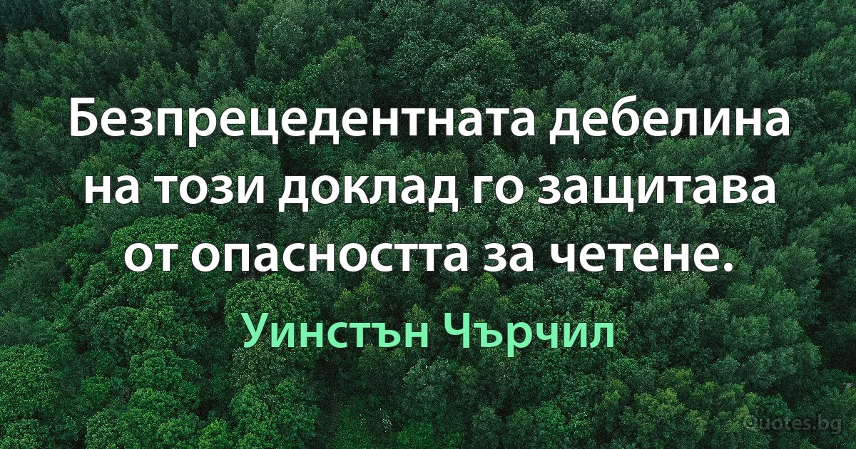 Безпрецедентната дебелина на този доклад го защитава от опасността за четене. (Уинстън Чърчил)