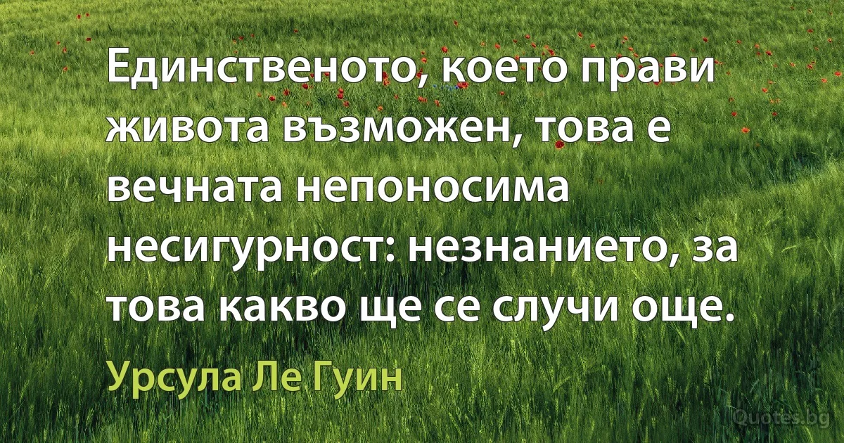 Единственото, което прави живота възможен, това е вечната непоносима несигурност: незнанието, за това какво ще се случи още. (Урсула Ле Гуин)