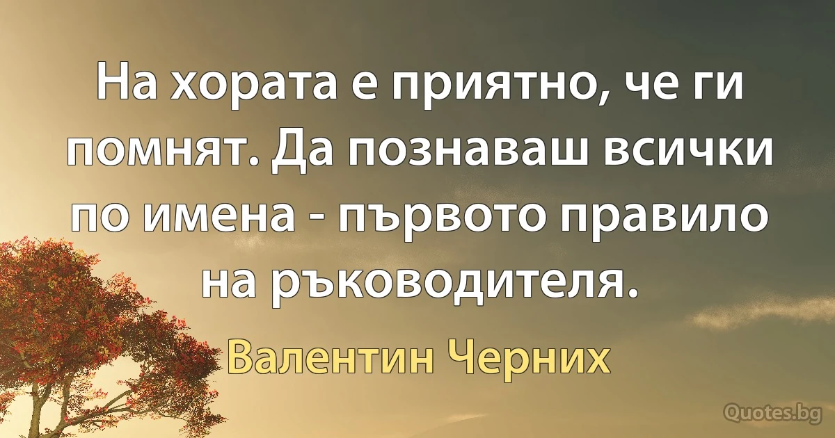 На хората е приятно, че ги помнят. Да познаваш всички по имена - първото правило на ръководителя. (Валентин Черних)