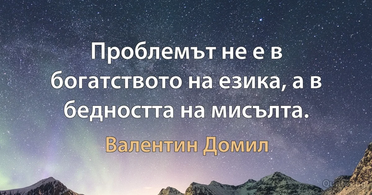 Проблемът не е в богатството на езика, а в бедността на мисълта. (Валентин Домил)