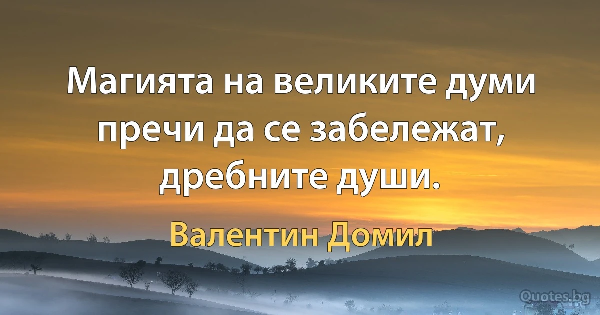 Магията на великите думи пречи да се забележат, дребните души. (Валентин Домил)