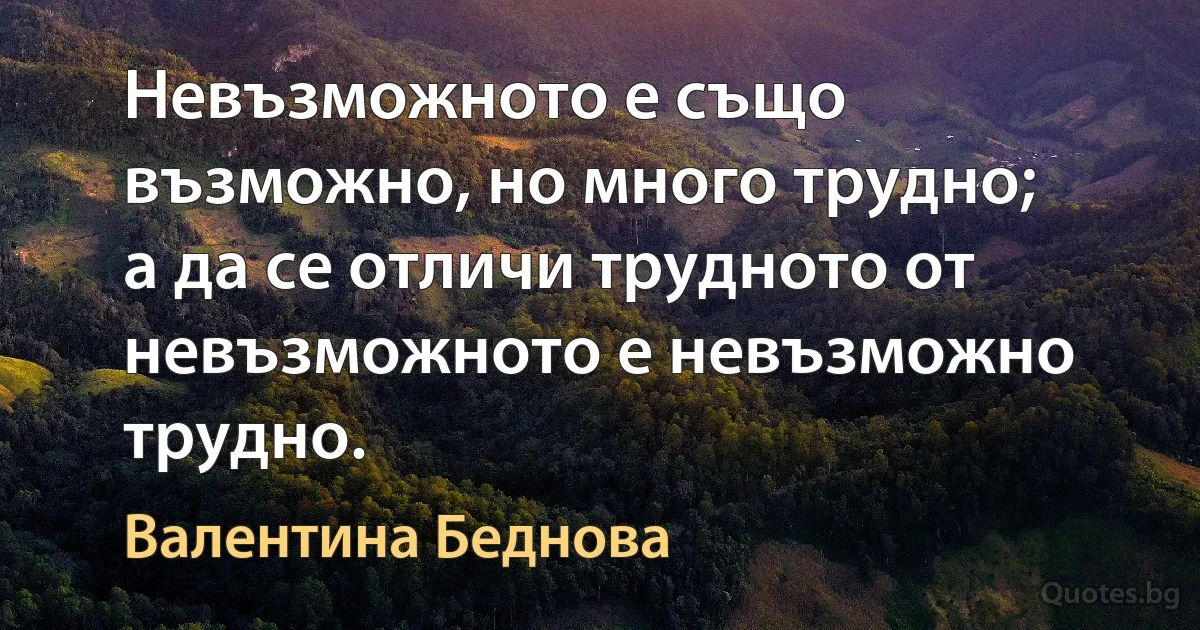 Невъзможното е също възможно, но много трудно; а да се отличи трудното от невъзможното е невъзможно трудно. (Валентина Беднова)