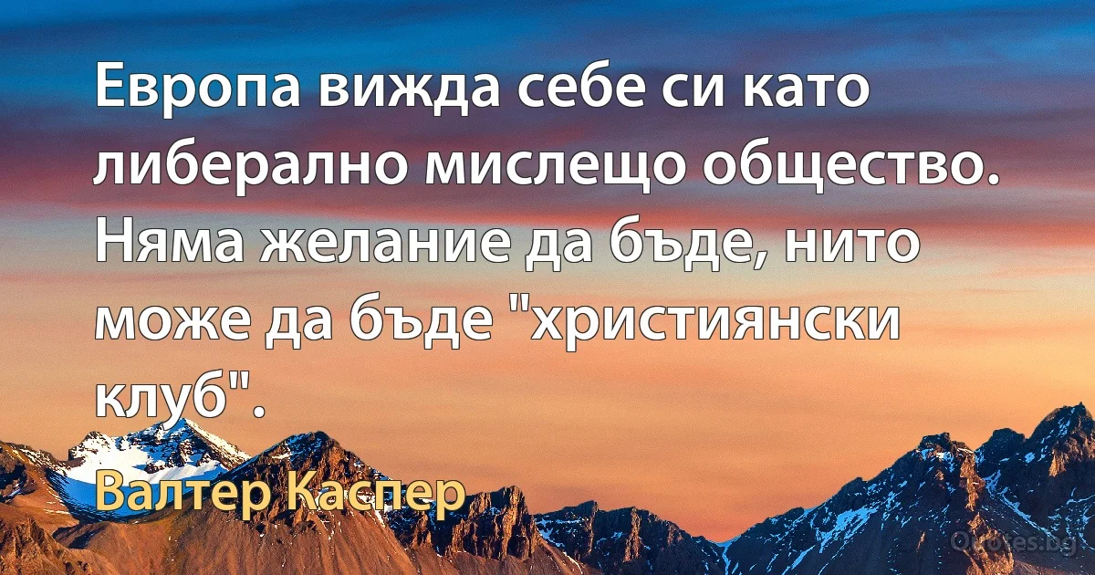 Европа вижда себе си като либерално мислещо общество. Няма желание да бъде, нито може да бъде "християнски клуб". (Валтер Каспер)