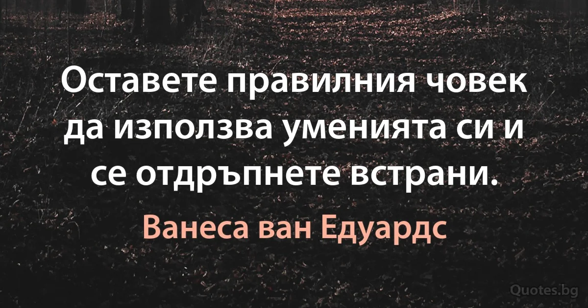 Оставете правилния човек да използва уменията си и се отдръпнете встрани. (Ванеса ван Едуардс)