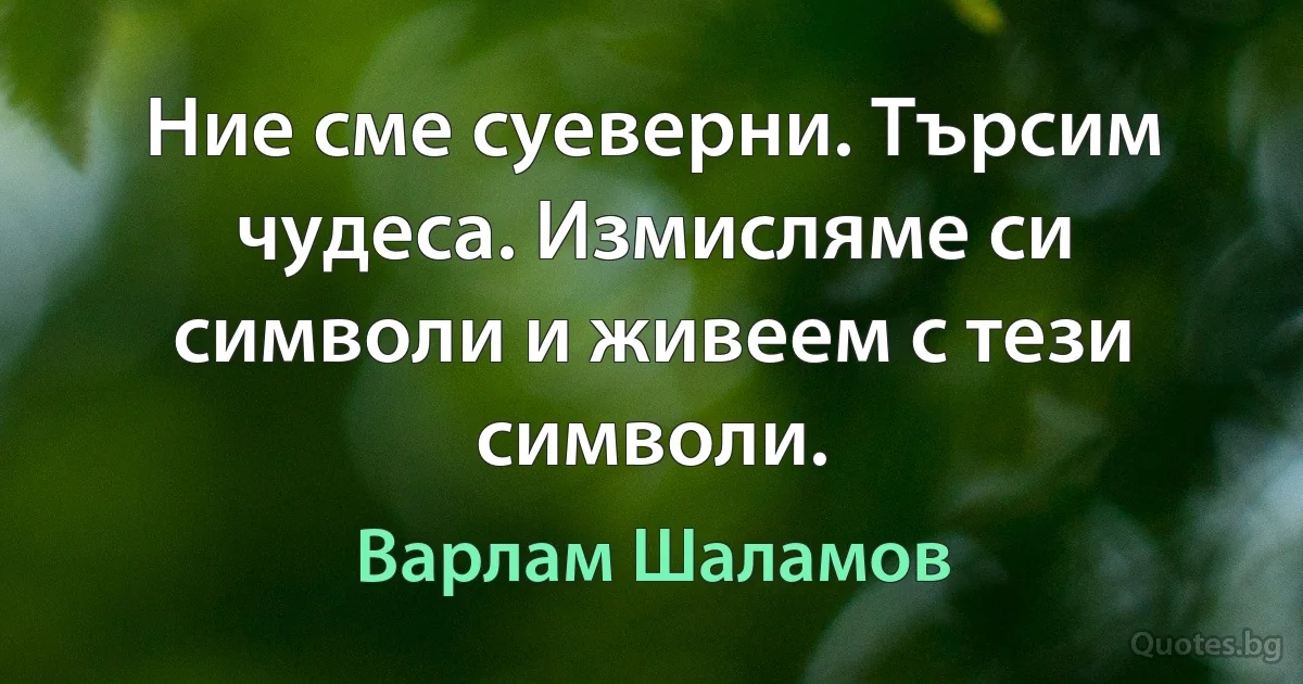 Ние сме суеверни. Търсим чудеса. Измисляме си символи и живеем с тези символи. (Варлам Шаламов)