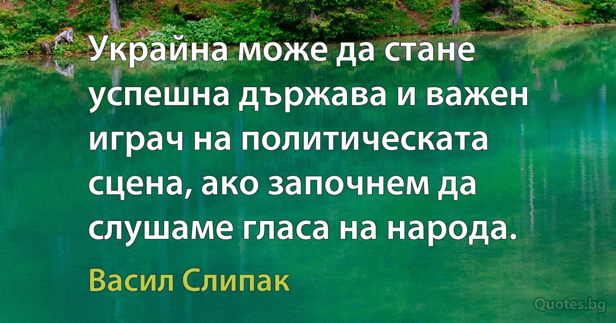 Украйна може да стане успешна държава и важен играч на политическата сцена, ако започнем да слушаме гласа на народа. (Васил Слипак)