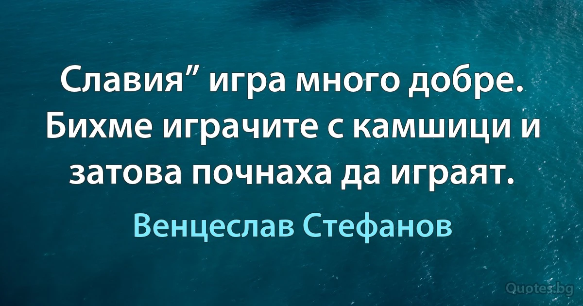 Славия” игра много добре. Бихме играчите с камшици и затова почнаха да играят. (Венцеслав Стефанов)