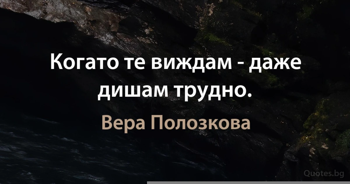 Когато те виждам - даже дишам трудно. (Вера Полозкова)