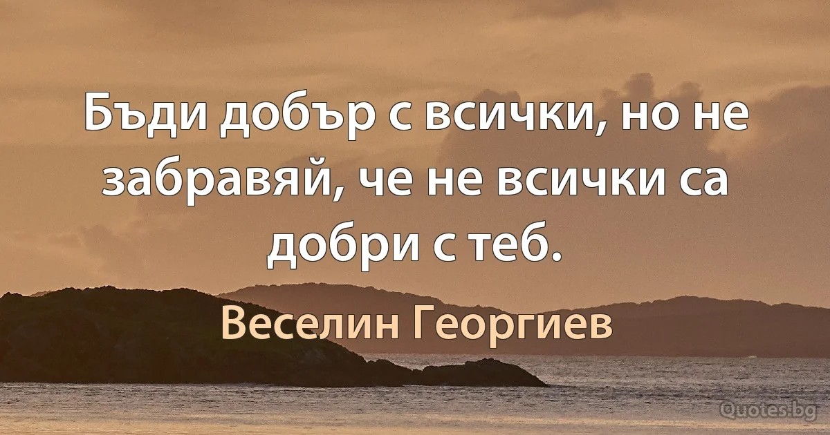 Бъди добър с всички, но не забравяй, че не всички са добри с теб. (Веселин Георгиев)