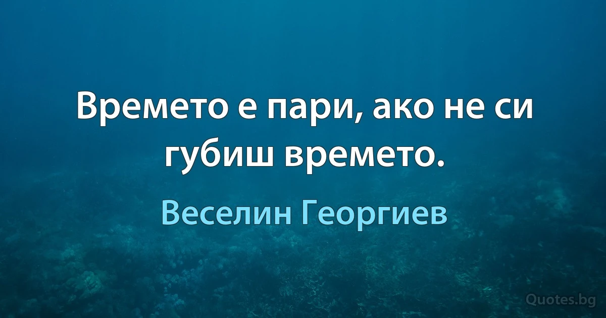 Времето е пари, ако не си губиш времето. (Веселин Георгиев)