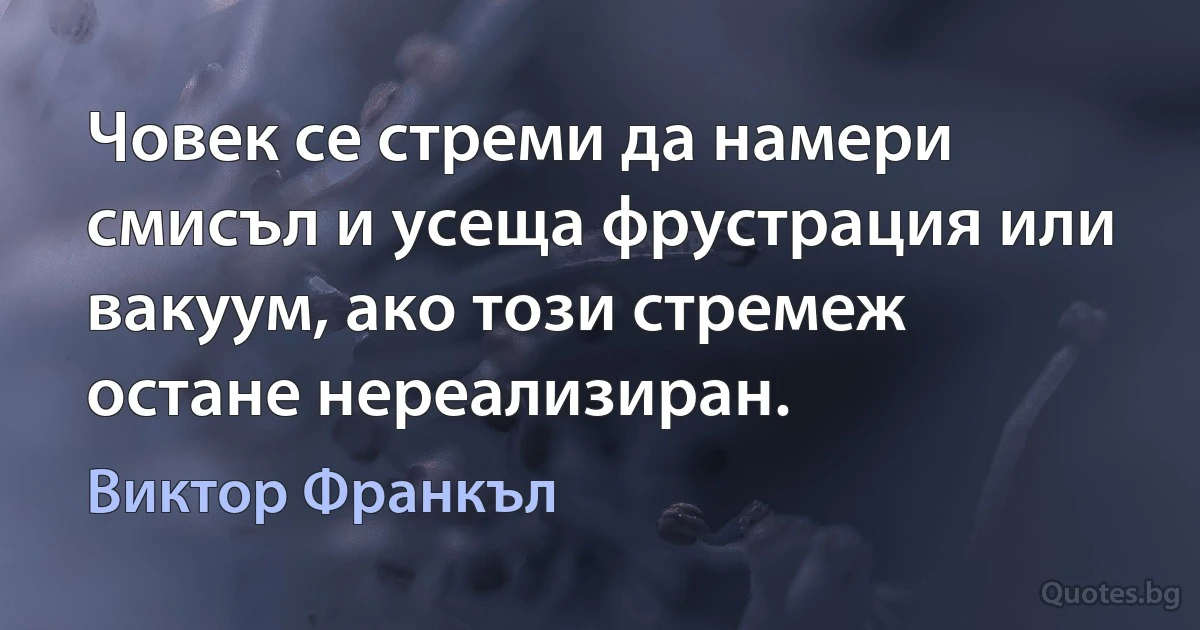 Човек се стреми да намери смисъл и усеща фрустрация или вакуум, ако този стремеж остане нереализиран. (Виктор Франкъл)