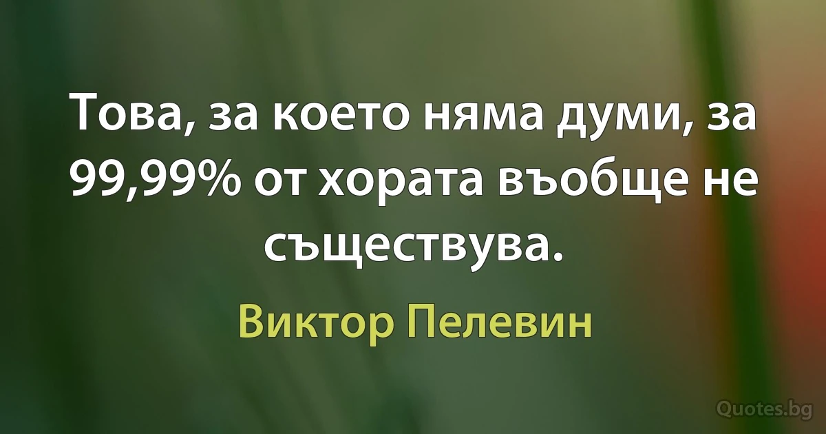 Това, за което няма думи, за 99,99% от хората въобще не съществува. (Виктор Пелевин)