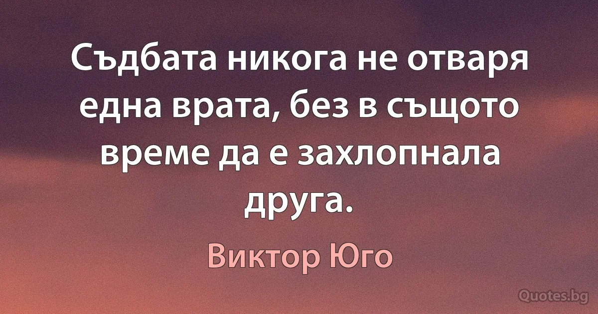 Съдбата никога не отваря една врата, без в същото време да е захлопнала друга. (Виктор Юго)