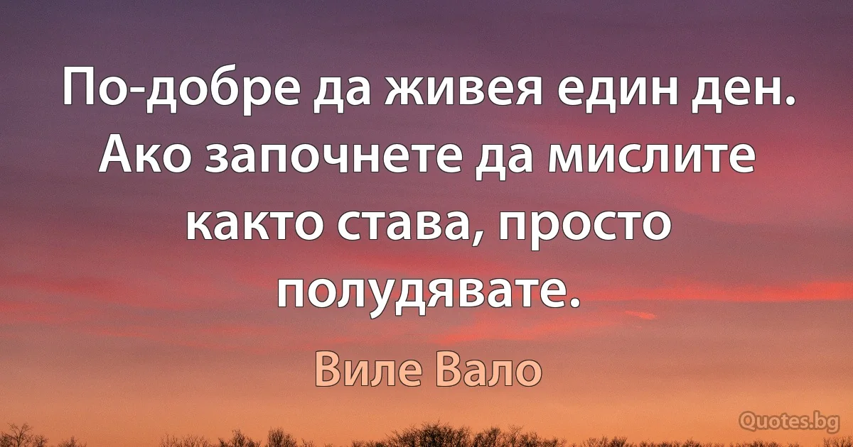 По-добре да живея един ден. Ако започнете да мислите както става, просто полудявате. (Виле Вало)