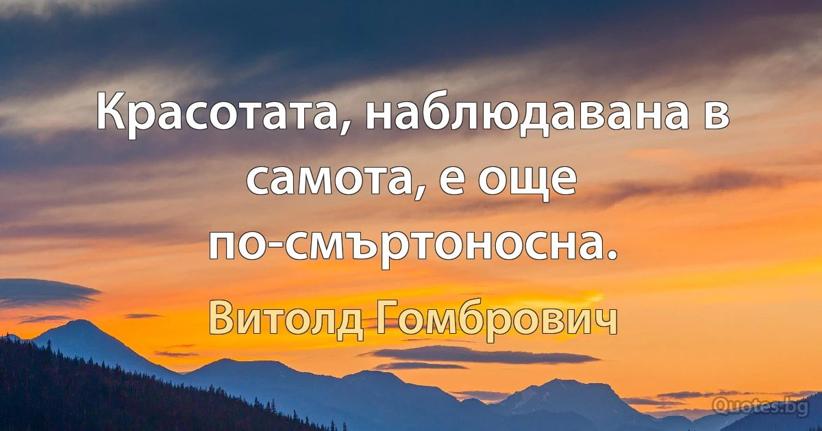 Красотата, наблюдавана в самота, е още по-смъртоносна. (Витолд Гомбрович)