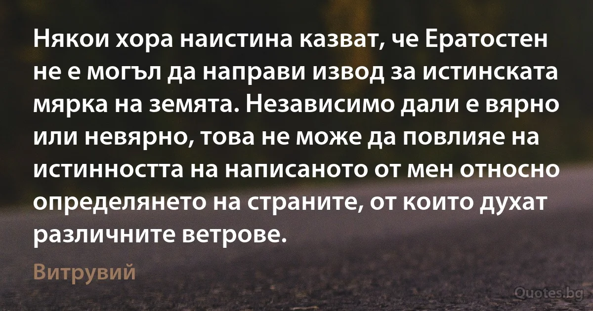 Някои хора наистина казват, че Ератостен не е могъл да направи извод за истинската мярка на земята. Независимо дали е вярно или невярно, това не може да повлияе на истинността на написаното от мен относно определянето на страните, от които духат различните ветрове. (Витрувий)