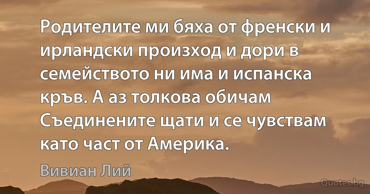 Родителите ми бяха от френски и ирландски произход и дори в семейството ни има и испанска кръв. А аз толкова обичам Съединените щати и се чувствам като част от Америка. (Вивиан Лий)