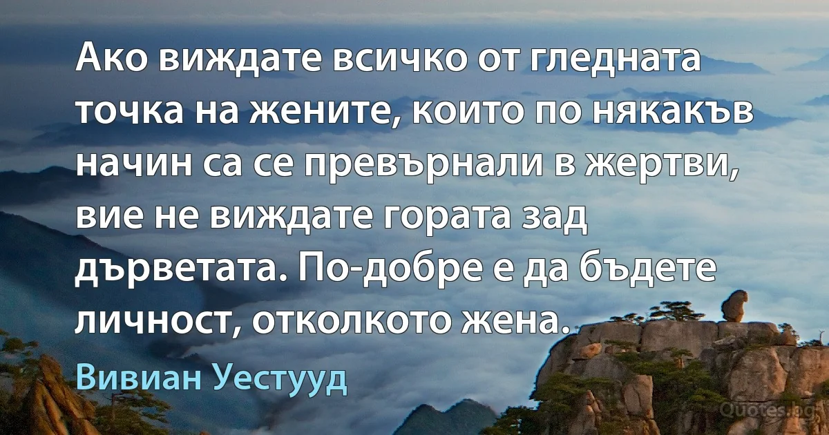 Ако виждате всичко от гледната точка на жените, които по някакъв начин са се превърнали в жертви, вие не виждате гората зад дърветата. По-добре е да бъдете личност, отколкото жена. (Вивиан Уестууд)