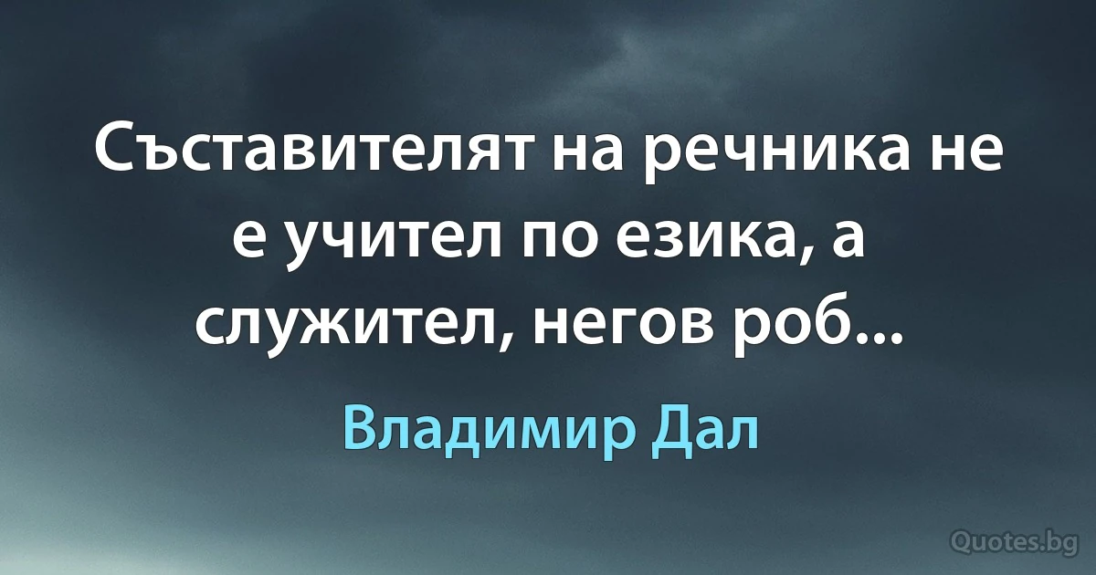 Съставителят на речника не е учител по езика, а служител, негов роб... (Владимир Дал)