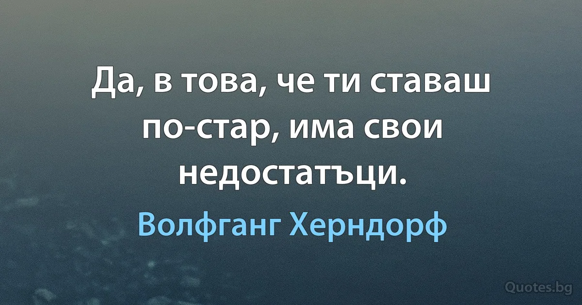 Да, в това, че ти ставаш по-стар, има свои недостатъци. (Волфганг Херндорф)