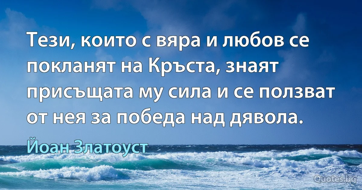 Тези, които с вяра и любов се покланят на Кръста, знаят присъщата му сила и се ползват от нея за победа над дявола. (Йоан Златоуст)