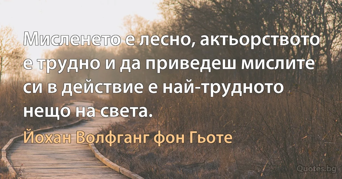 Мисленето е лесно, актьорството е трудно и да приведеш мислите си в действие е най-трудното нещо на света. (Йохан Волфганг фон Гьоте)