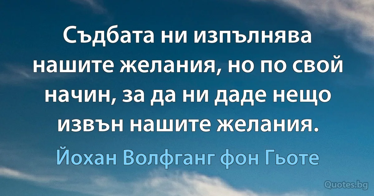 Съдбата ни изпълнява нашите желания, но по свой начин, за да ни даде нещо извън нашите желания. (Йохан Волфганг фон Гьоте)